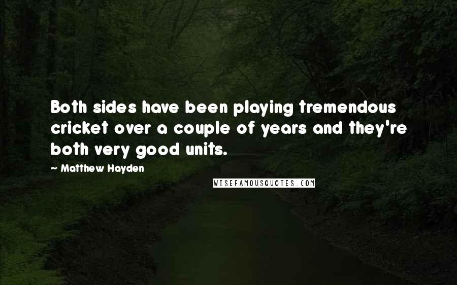 Matthew Hayden Quotes: Both sides have been playing tremendous cricket over a couple of years and they're both very good units.