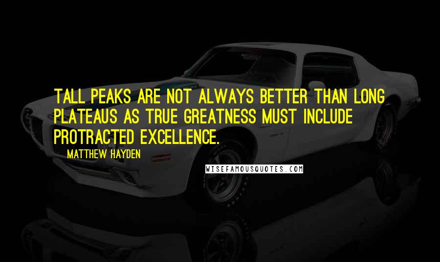 Matthew Hayden Quotes: Tall peaks are not always better than long plateaus as true greatness must include protracted excellence.