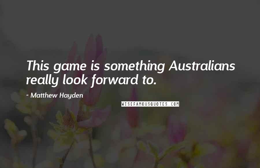Matthew Hayden Quotes: This game is something Australians really look forward to.