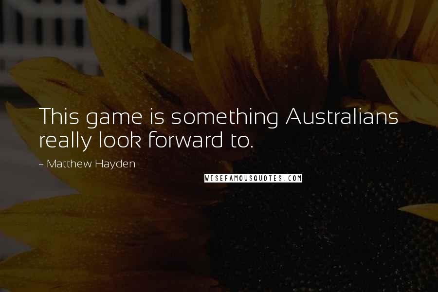 Matthew Hayden Quotes: This game is something Australians really look forward to.