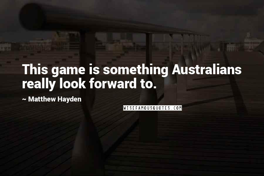 Matthew Hayden Quotes: This game is something Australians really look forward to.