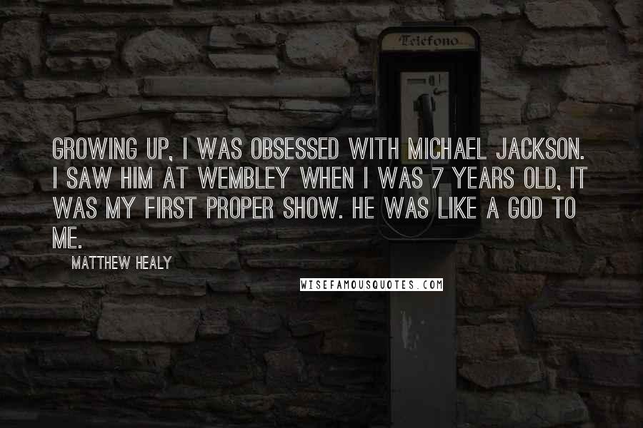 Matthew Healy Quotes: Growing up, I was obsessed with Michael Jackson. I saw him at Wembley when I was 7 years old, it was my first proper show. He was like a god to me.