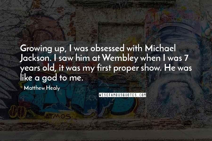 Matthew Healy Quotes: Growing up, I was obsessed with Michael Jackson. I saw him at Wembley when I was 7 years old, it was my first proper show. He was like a god to me.