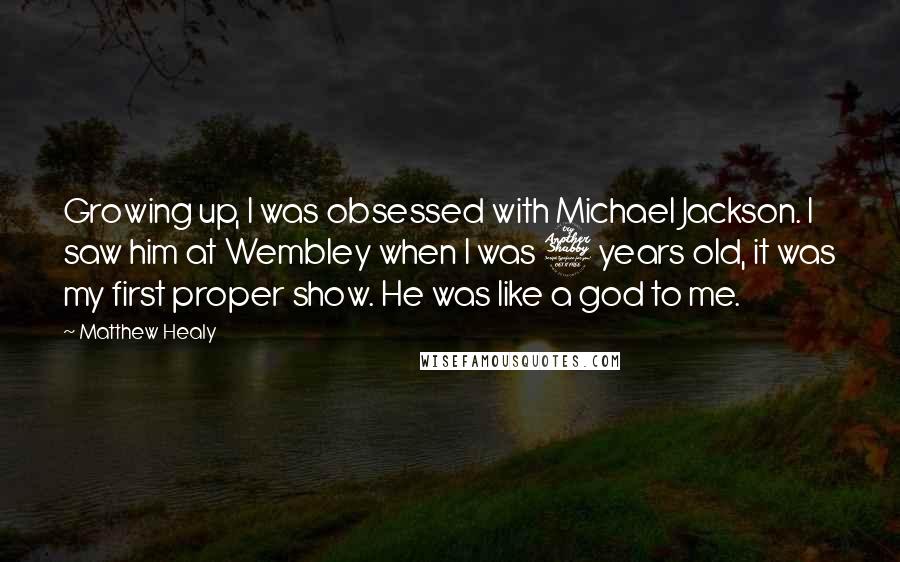 Matthew Healy Quotes: Growing up, I was obsessed with Michael Jackson. I saw him at Wembley when I was 7 years old, it was my first proper show. He was like a god to me.