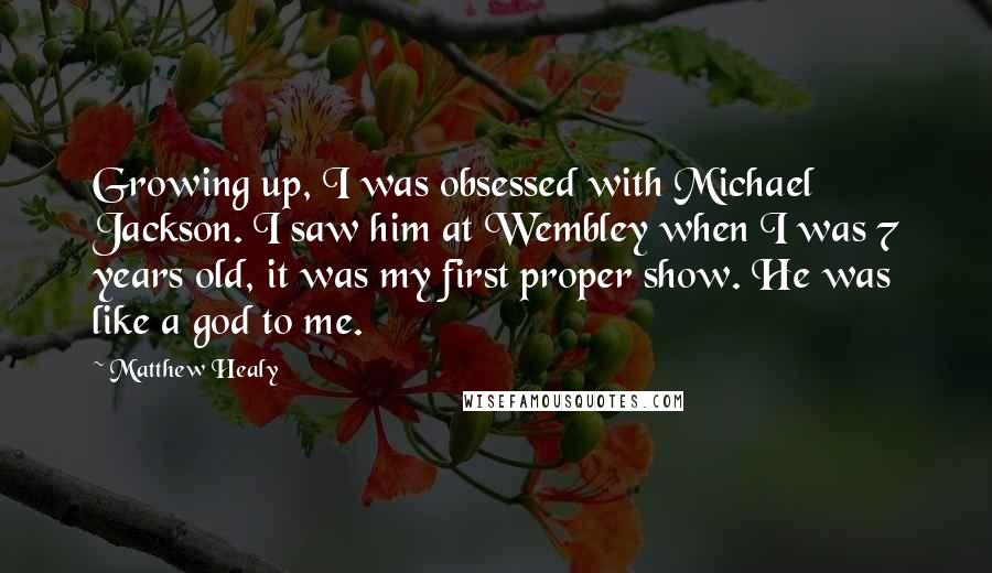Matthew Healy Quotes: Growing up, I was obsessed with Michael Jackson. I saw him at Wembley when I was 7 years old, it was my first proper show. He was like a god to me.