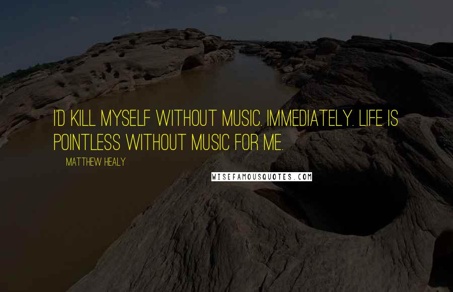 Matthew Healy Quotes: I'd kill myself without music. Immediately. Life is pointless without music for me.