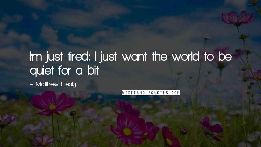 Matthew Healy Quotes: I'm just tired; I just want the world to be quiet for a bit.