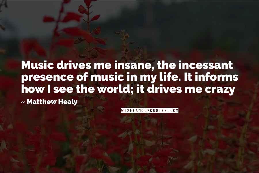 Matthew Healy Quotes: Music drives me insane, the incessant presence of music in my life. It informs how I see the world; it drives me crazy