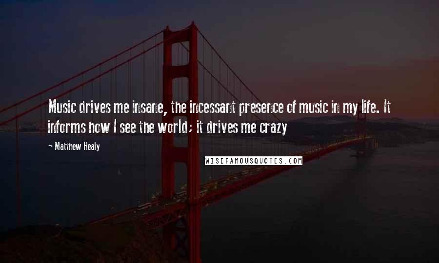 Matthew Healy Quotes: Music drives me insane, the incessant presence of music in my life. It informs how I see the world; it drives me crazy