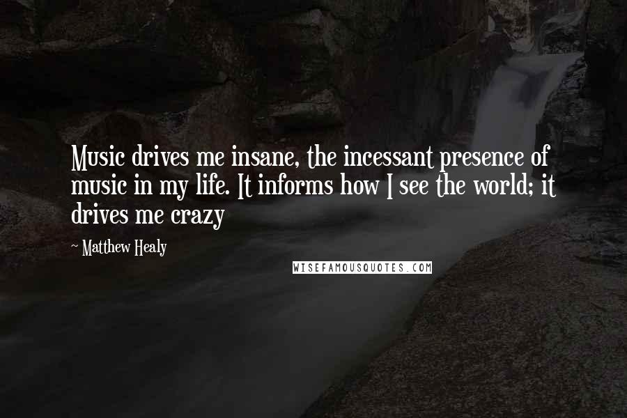 Matthew Healy Quotes: Music drives me insane, the incessant presence of music in my life. It informs how I see the world; it drives me crazy