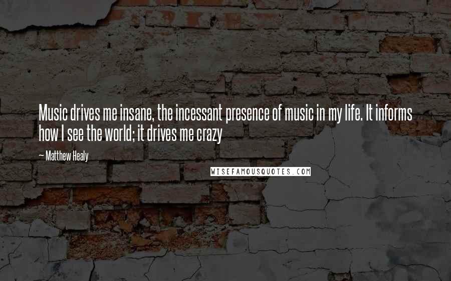 Matthew Healy Quotes: Music drives me insane, the incessant presence of music in my life. It informs how I see the world; it drives me crazy