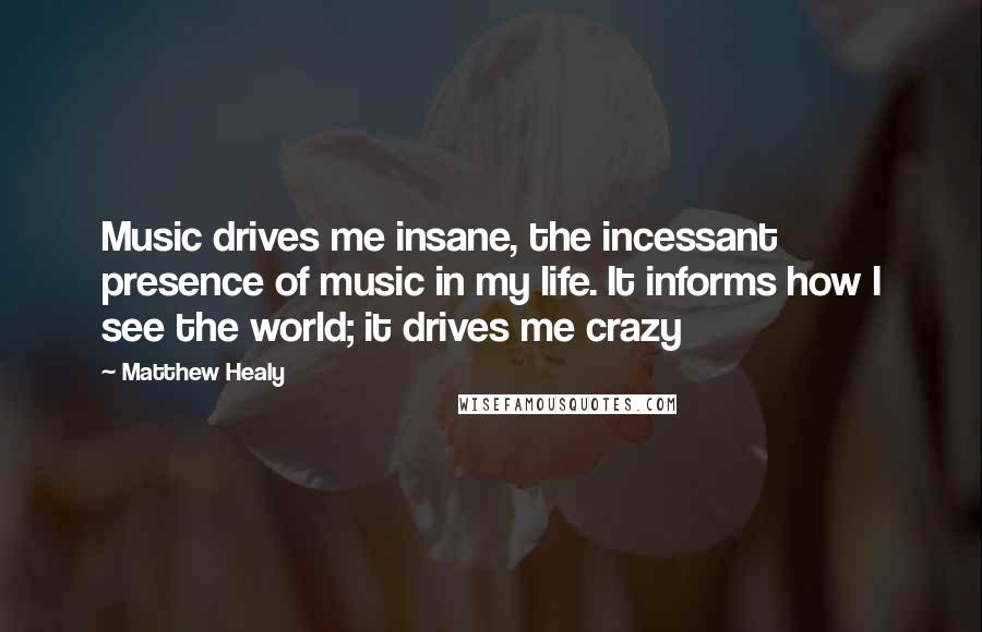 Matthew Healy Quotes: Music drives me insane, the incessant presence of music in my life. It informs how I see the world; it drives me crazy