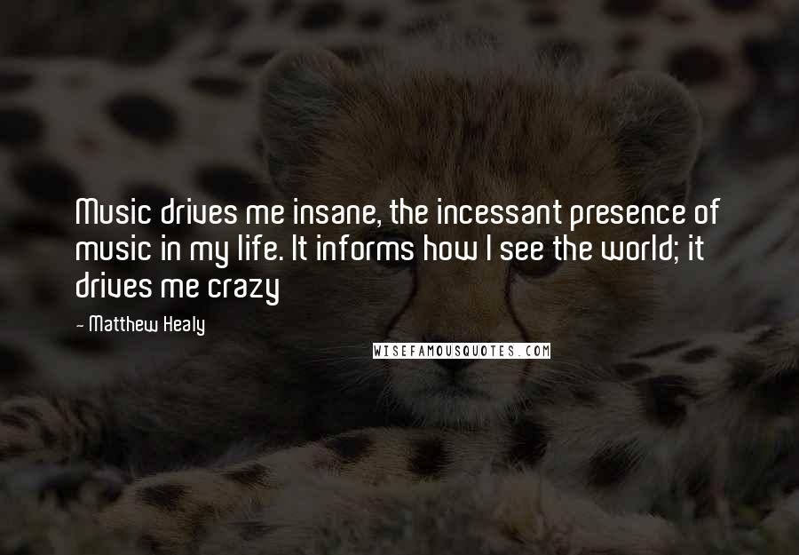 Matthew Healy Quotes: Music drives me insane, the incessant presence of music in my life. It informs how I see the world; it drives me crazy