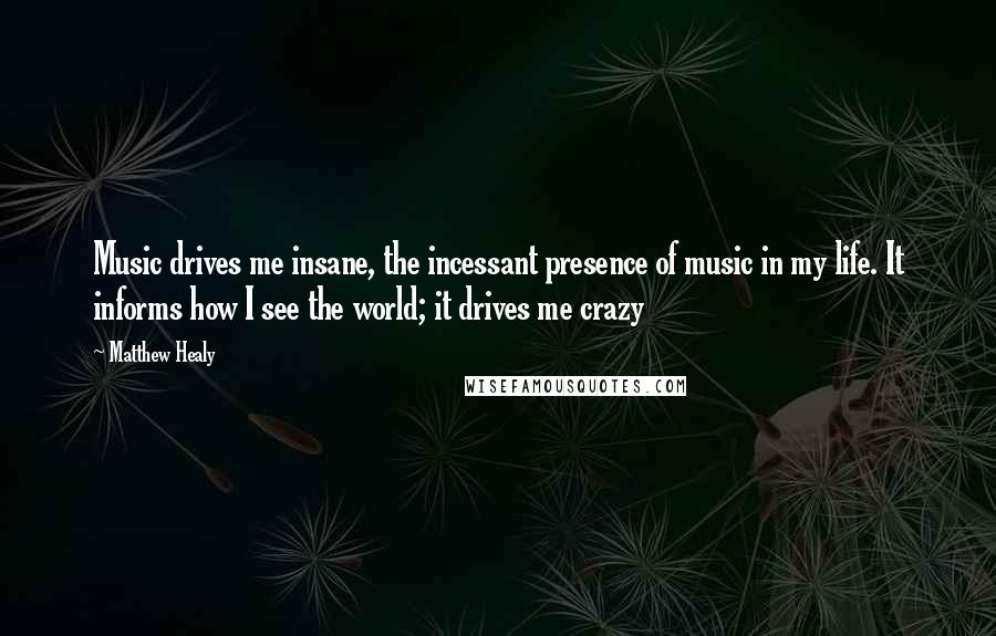 Matthew Healy Quotes: Music drives me insane, the incessant presence of music in my life. It informs how I see the world; it drives me crazy