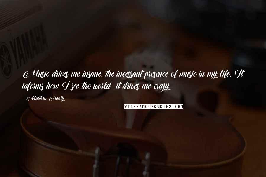 Matthew Healy Quotes: Music drives me insane, the incessant presence of music in my life. It informs how I see the world; it drives me crazy