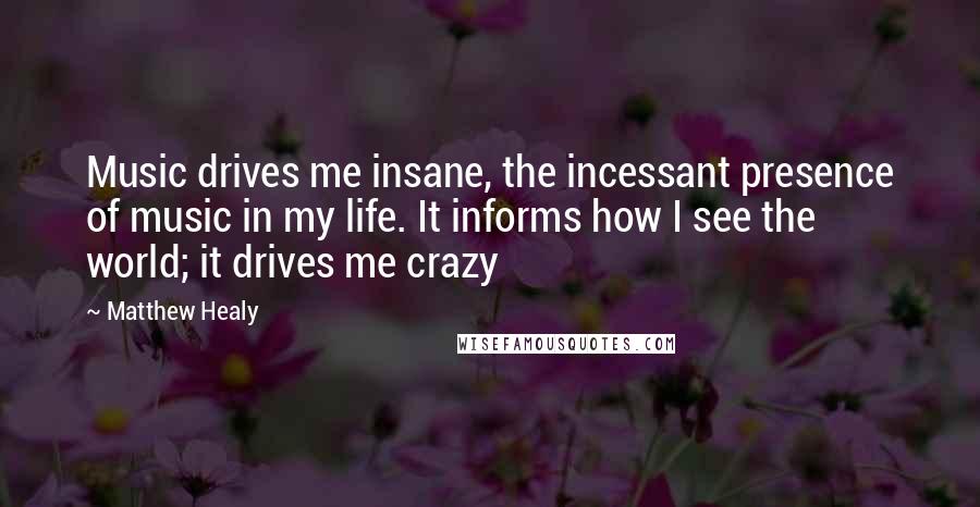 Matthew Healy Quotes: Music drives me insane, the incessant presence of music in my life. It informs how I see the world; it drives me crazy