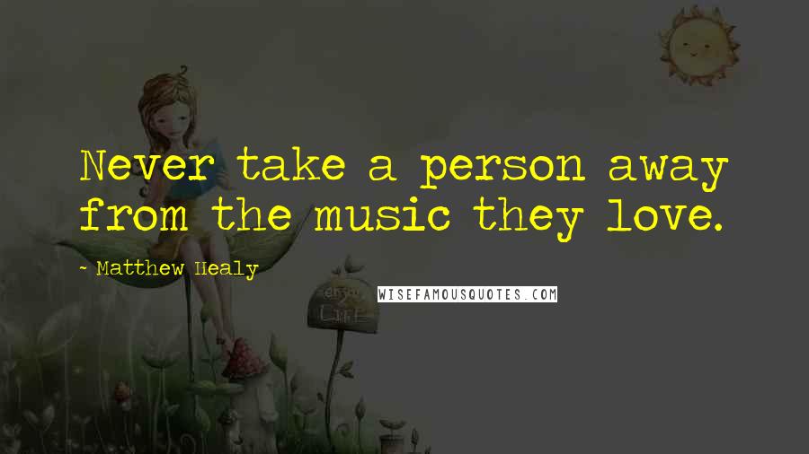 Matthew Healy Quotes: Never take a person away from the music they love.