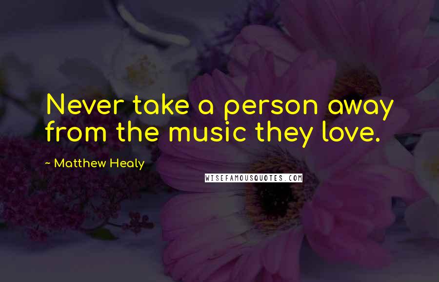 Matthew Healy Quotes: Never take a person away from the music they love.