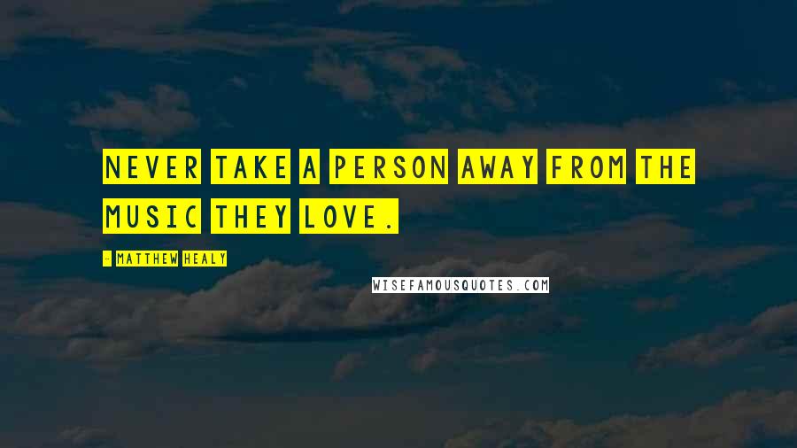 Matthew Healy Quotes: Never take a person away from the music they love.
