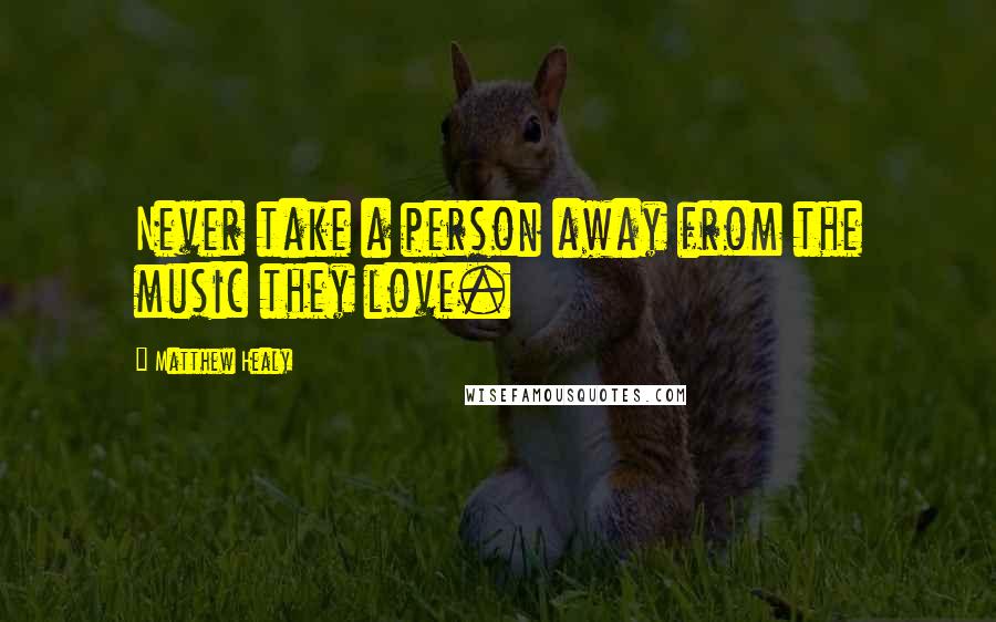 Matthew Healy Quotes: Never take a person away from the music they love.