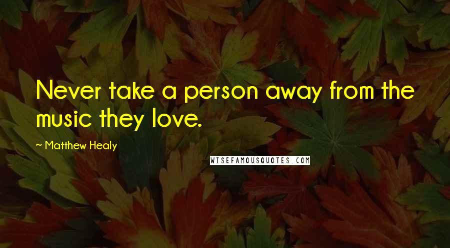 Matthew Healy Quotes: Never take a person away from the music they love.