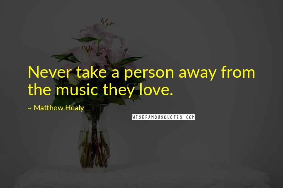 Matthew Healy Quotes: Never take a person away from the music they love.