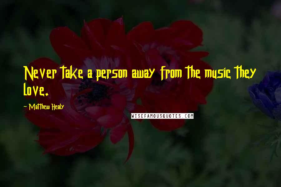 Matthew Healy Quotes: Never take a person away from the music they love.