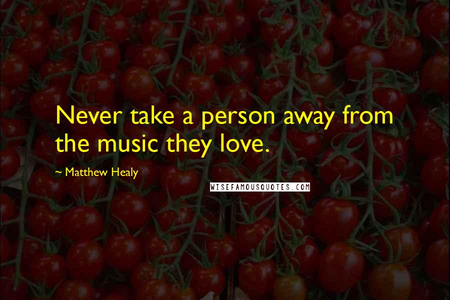 Matthew Healy Quotes: Never take a person away from the music they love.