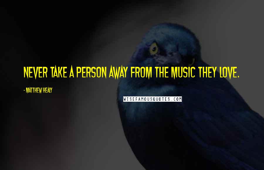 Matthew Healy Quotes: Never take a person away from the music they love.