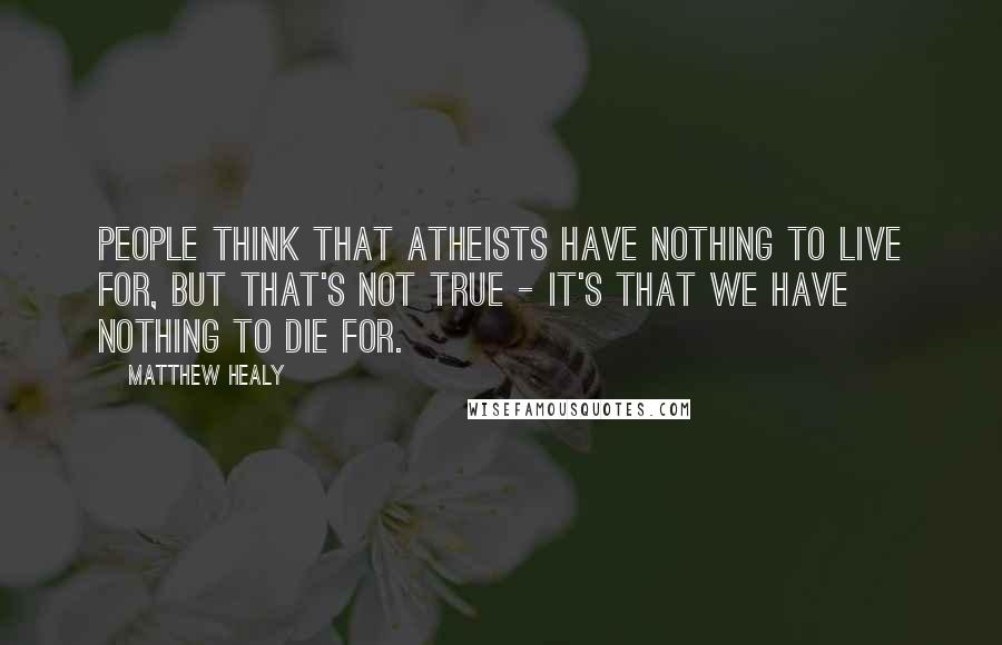 Matthew Healy Quotes: People think that atheists have nothing to live for, but that's not true - it's that we have nothing to die for.