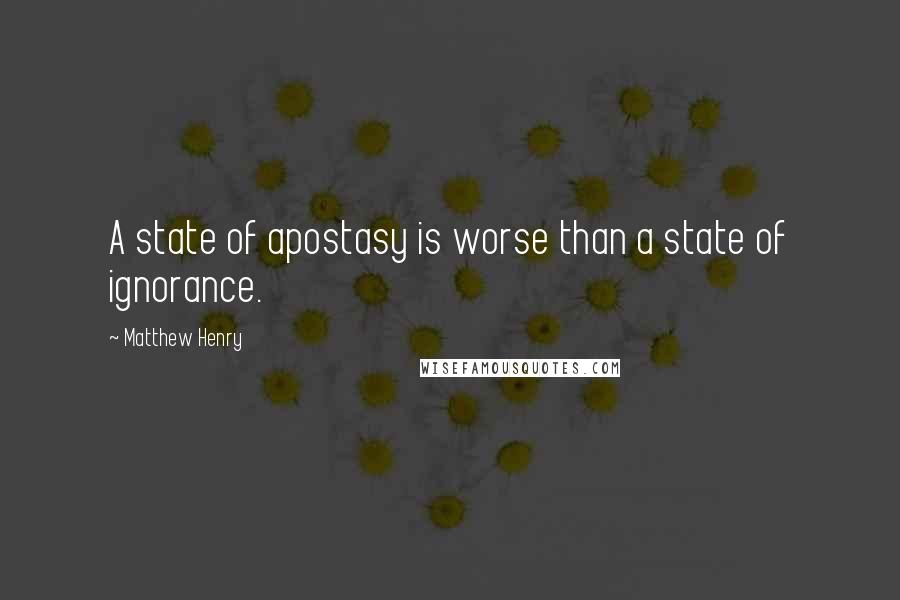 Matthew Henry Quotes: A state of apostasy is worse than a state of ignorance.