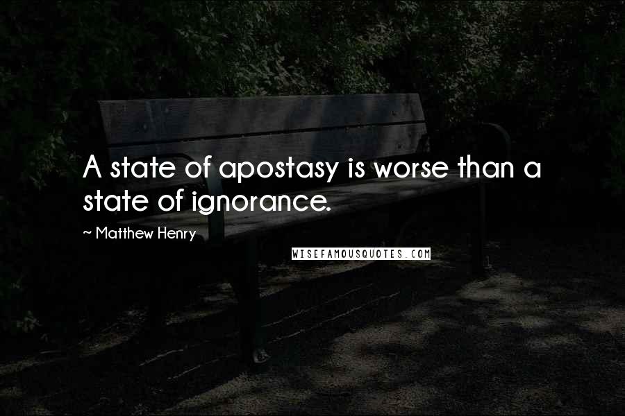 Matthew Henry Quotes: A state of apostasy is worse than a state of ignorance.