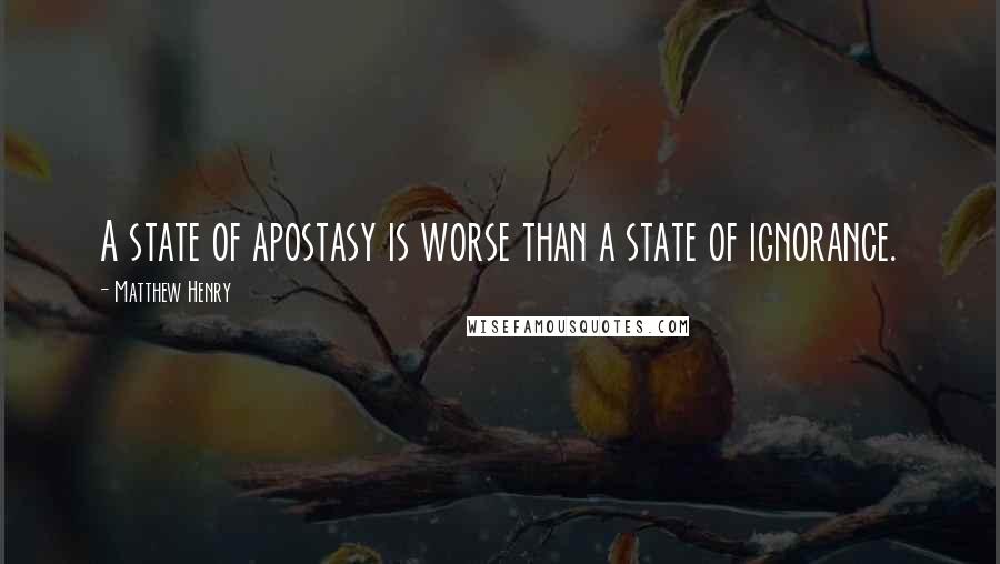 Matthew Henry Quotes: A state of apostasy is worse than a state of ignorance.