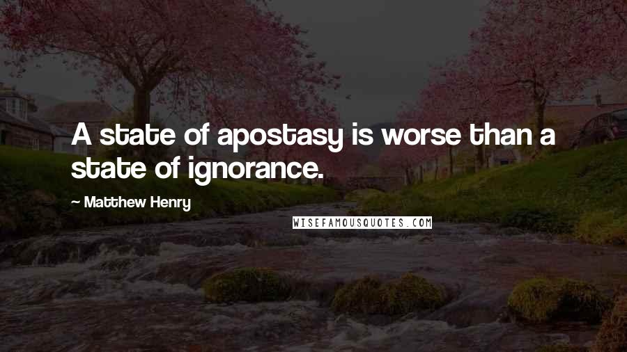 Matthew Henry Quotes: A state of apostasy is worse than a state of ignorance.