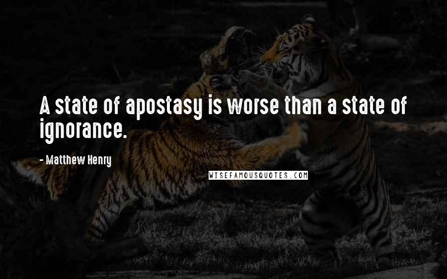 Matthew Henry Quotes: A state of apostasy is worse than a state of ignorance.