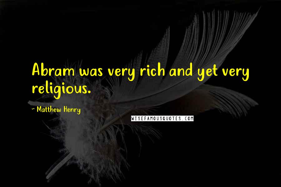 Matthew Henry Quotes: Abram was very rich and yet very religious.
