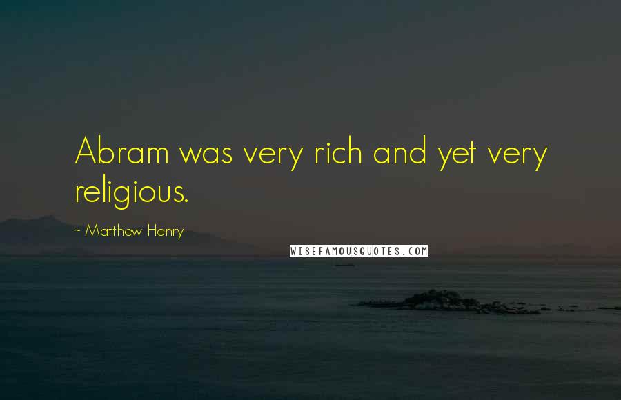 Matthew Henry Quotes: Abram was very rich and yet very religious.