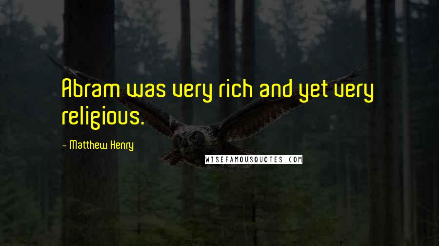Matthew Henry Quotes: Abram was very rich and yet very religious.