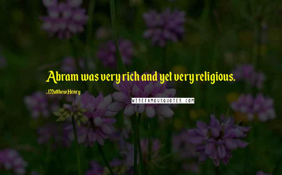 Matthew Henry Quotes: Abram was very rich and yet very religious.
