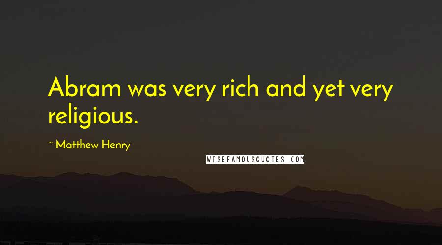 Matthew Henry Quotes: Abram was very rich and yet very religious.