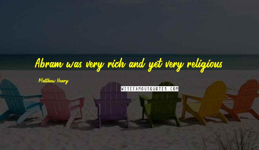 Matthew Henry Quotes: Abram was very rich and yet very religious.
