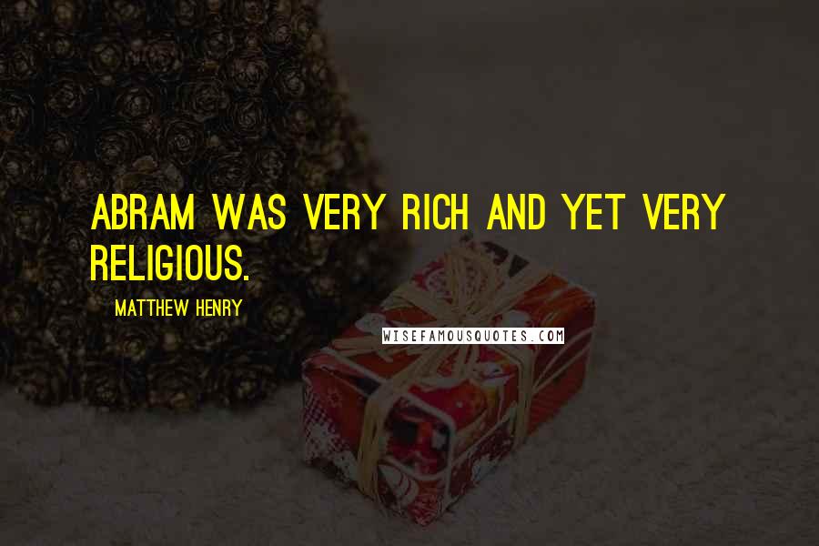 Matthew Henry Quotes: Abram was very rich and yet very religious.