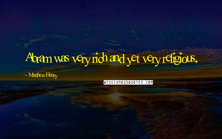 Matthew Henry Quotes: Abram was very rich and yet very religious.
