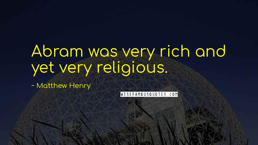 Matthew Henry Quotes: Abram was very rich and yet very religious.