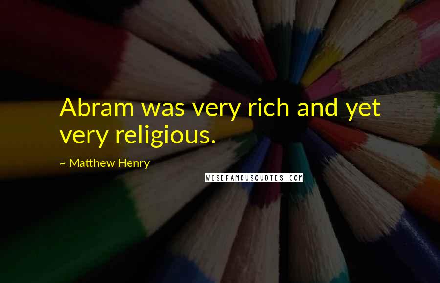 Matthew Henry Quotes: Abram was very rich and yet very religious.