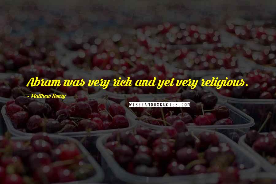 Matthew Henry Quotes: Abram was very rich and yet very religious.