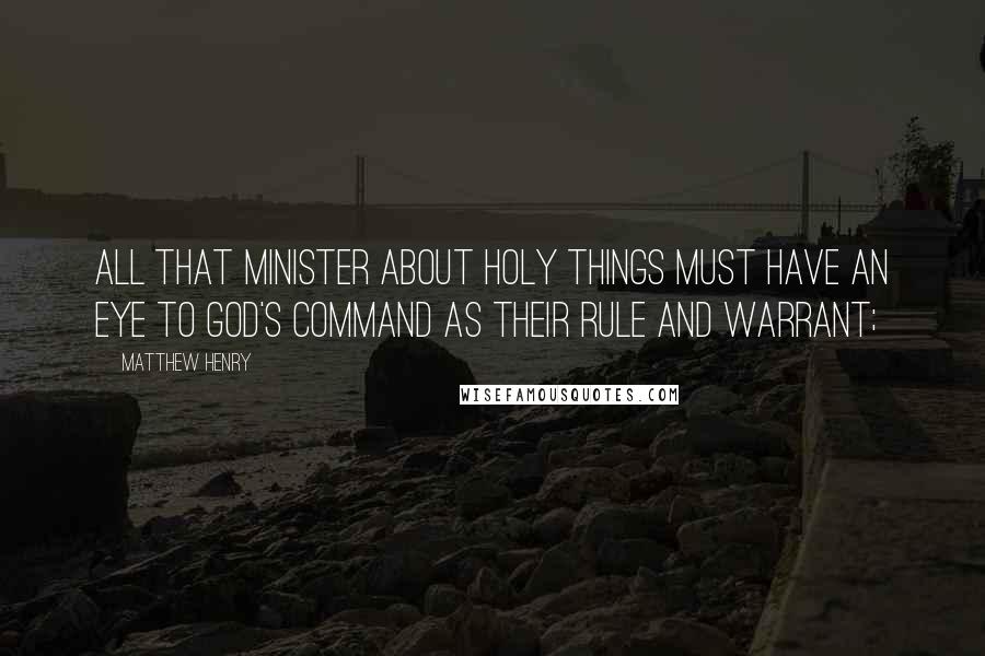 Matthew Henry Quotes: All that minister about holy things must have an eye to God's command as their rule and warrant;