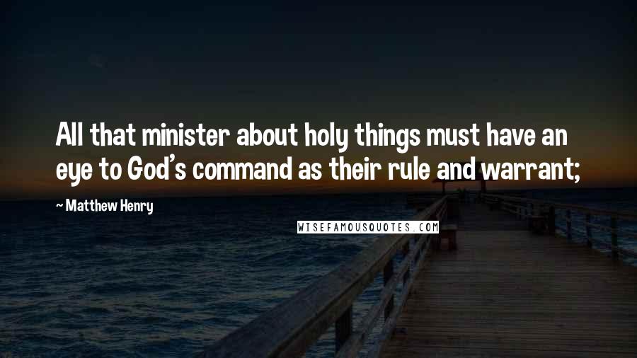 Matthew Henry Quotes: All that minister about holy things must have an eye to God's command as their rule and warrant;