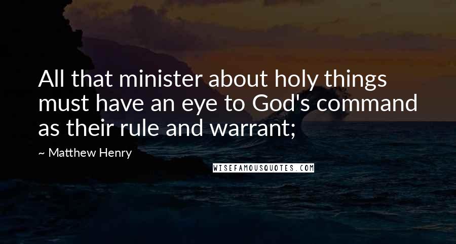 Matthew Henry Quotes: All that minister about holy things must have an eye to God's command as their rule and warrant;