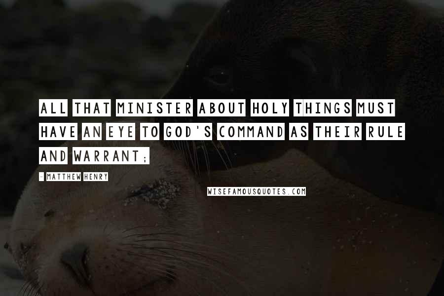 Matthew Henry Quotes: All that minister about holy things must have an eye to God's command as their rule and warrant;